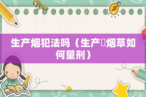 生產(chǎn)煙犯法嗎（生產(chǎn)徦煙草如何量刑）