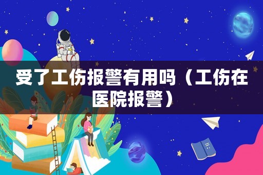 受了工傷報警有用嗎（工傷在醫院報警）