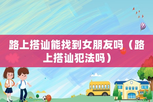 路上搭訕能找到女朋友嗎（路上搭訕犯法嗎）