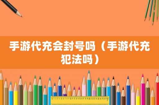 手游代充會封號嗎（手游代充犯法嗎）