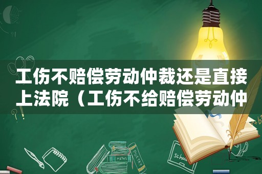 工傷不賠償勞動仲裁還是直接上法院（工傷不給賠償勞動仲裁）