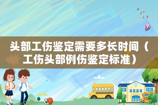 頭部工傷鑒定需要多長時間（工傷頭部例傷鑒定標準）
