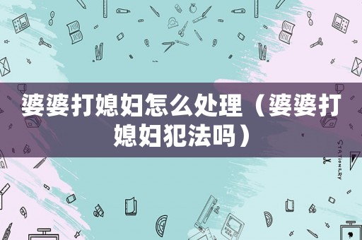婆婆打媳婦怎么處理（婆婆打媳婦犯法嗎）