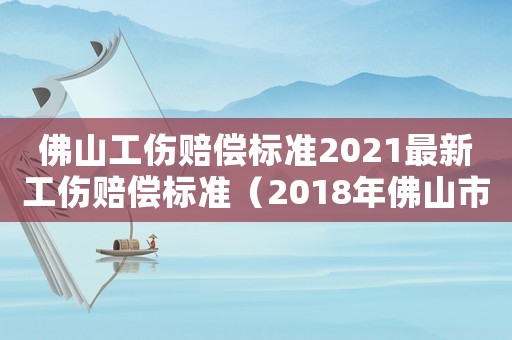佛山工傷賠償標準2021最新工傷賠償標準（2018年佛山市工傷賠償）