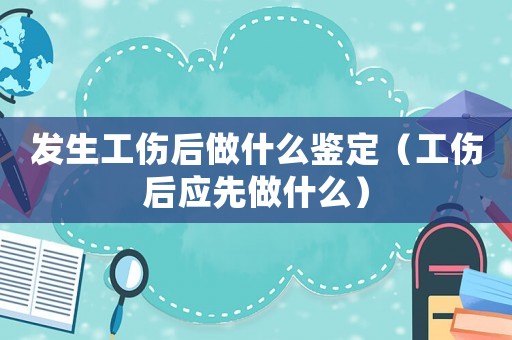 發生工傷后做什么鑒定（工傷后應先做什么）