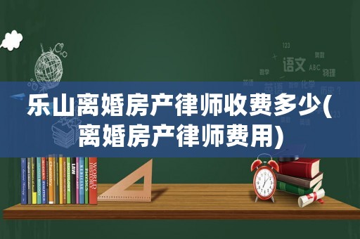 樂山離婚房產(chǎn)律師收費(fèi)多少(離婚房產(chǎn)律師費(fèi)用)