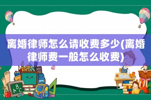 離婚律師怎么請(qǐng)收費(fèi)多少(離婚律師費(fèi)一般怎么收費(fèi))
