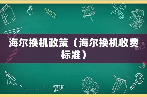 海爾換機(jī)政策（海爾換機(jī)收費(fèi)標(biāo)準(zhǔn)）