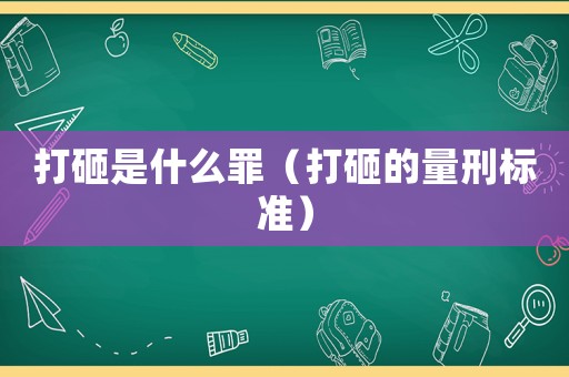 打砸是什么罪（打砸的量刑標準）