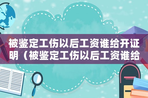 被鑒定工傷以后工資誰給開證明（被鑒定工傷以后工資誰給開）