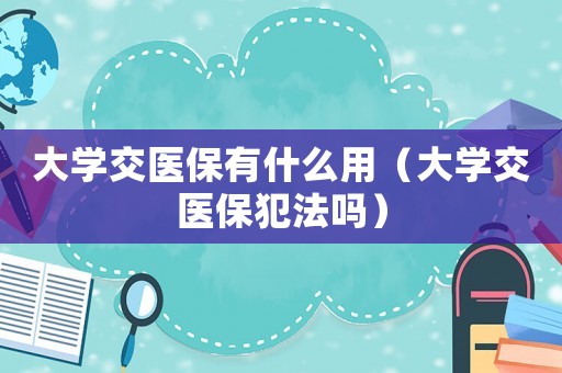 大學交醫(yī)保有什么用（大學交醫(yī)保犯法嗎）