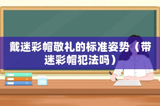 戴迷彩帽敬禮的標準姿勢（帶迷彩帽犯法嗎）