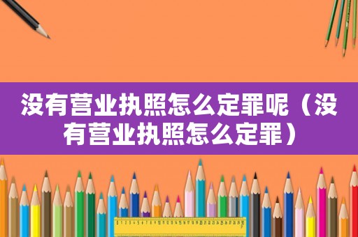 沒有營業執照怎么定罪呢（沒有營業執照怎么定罪）