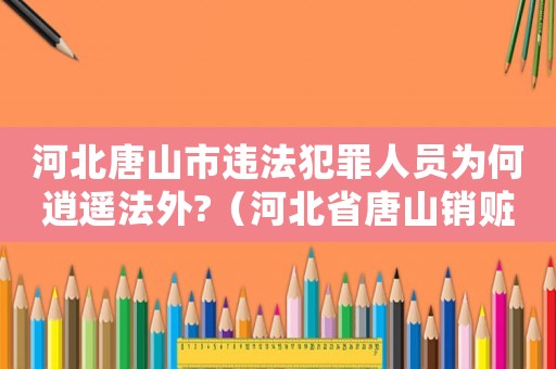 河北唐山市違法犯罪人員為何逍遙法外?（河北省唐山銷贓怎么定罪）