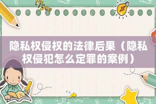 隱私權侵權的法律后果（隱私權侵犯怎么定罪的案例）