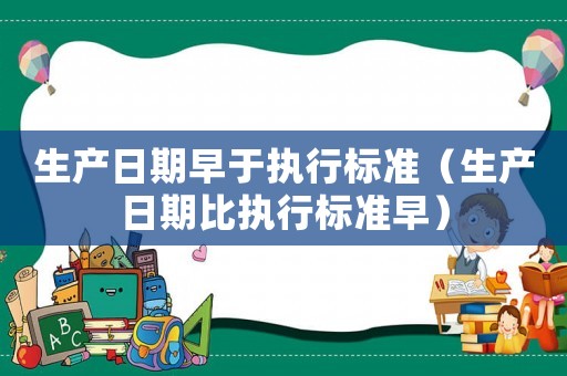 生產(chǎn)日期早于執(zhí)行標(biāo)準(zhǔn)（生產(chǎn)日期比執(zhí)行標(biāo)準(zhǔn)早）