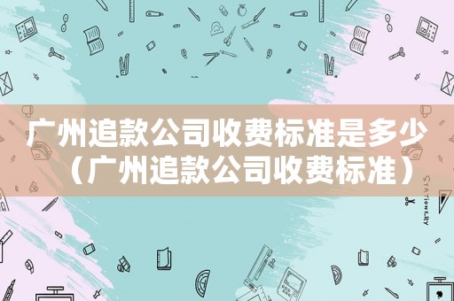 廣州追款公司收費標準是多少（廣州追款公司收費標準）