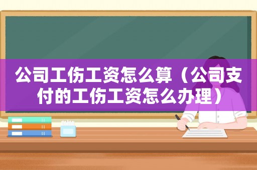 公司工傷工資怎么算（公司支付的工傷工資怎么辦理）