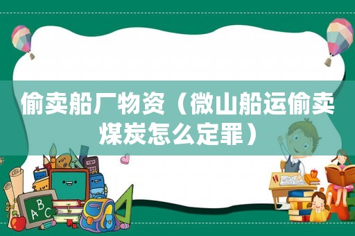 偷賣船廠物資（微山船運偷賣煤炭怎么定罪）