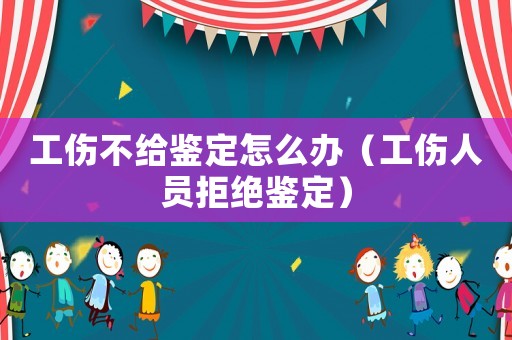 工傷不給鑒定怎么辦（工傷人員拒絕鑒定）