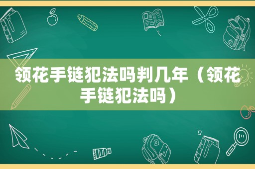 領(lǐng)花手鏈犯法嗎判幾年（領(lǐng)花手鏈犯法嗎）