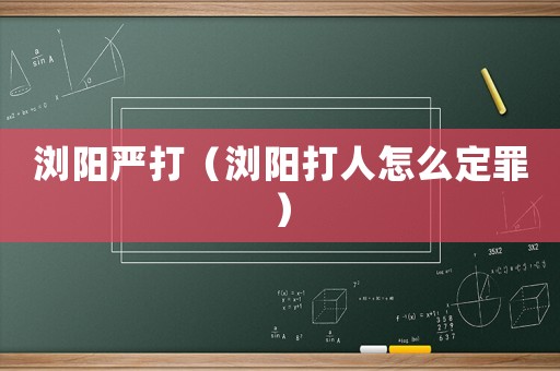 瀏陽嚴打（瀏陽打人怎么定罪）