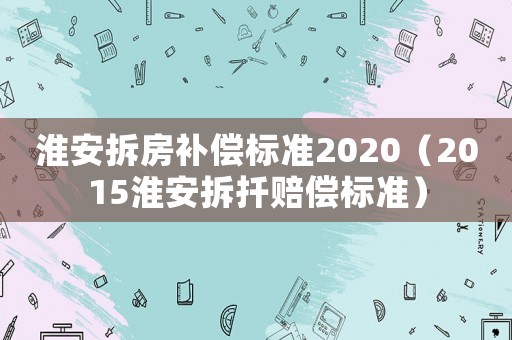 淮安拆房補償標準2020（2015淮安拆扦賠償標準）