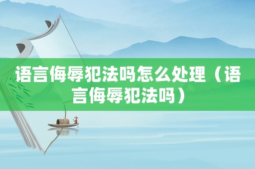 語言侮辱犯法嗎怎么處理（語言侮辱犯法嗎）