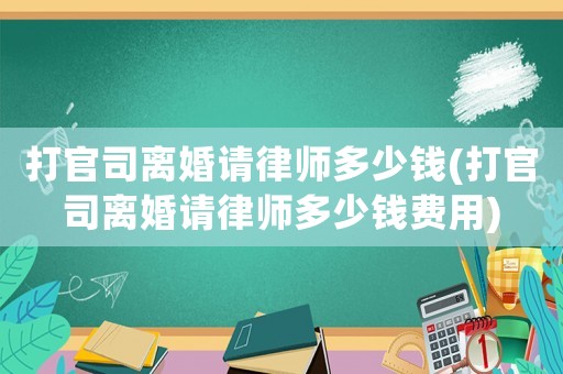 打官司離婚請律師多少錢(打官司離婚請律師多少錢費用)