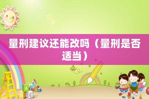 量刑建議還能改嗎（量刑是否適當）