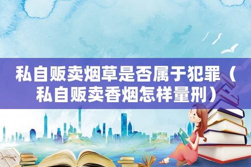 私自販賣煙草是否屬于犯罪（私自販賣香煙怎樣量刑）