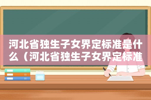 河北省獨生子女界定標準是什么（河北省獨生子女界定標準）