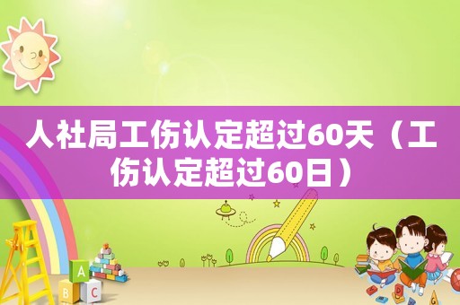 人社局工傷認定超過60天（工傷認定超過60日）