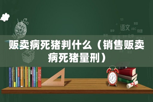 販賣病死豬判什么（銷售販賣病死豬量刑）