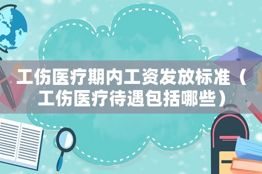 工傷醫療期內工資發放標準（工傷醫療待遇包括哪些）