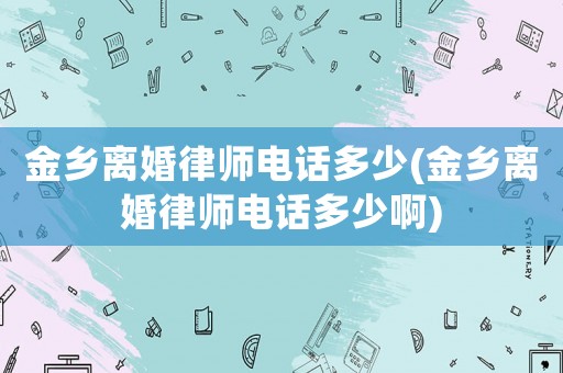 金鄉(xiāng)離婚律師電話多少(金鄉(xiāng)離婚律師電話多少啊)