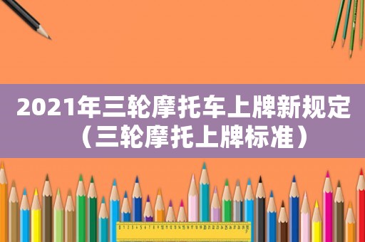 2021年三輪摩托車上牌新規定（三輪摩托上牌標準）