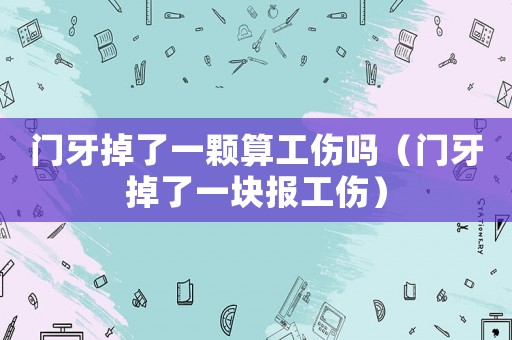 門(mén)牙掉了一顆算工傷嗎（門(mén)牙掉了一塊報(bào)工傷）