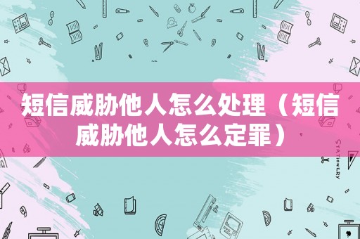 短信威脅他人怎么處理（短信威脅他人怎么定罪）