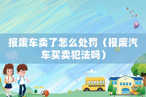 報廢車賣了怎么處罰（報廢汽車買賣犯法嗎）