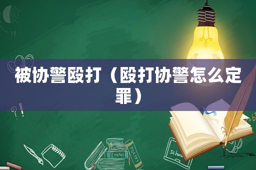 被協(xié)警毆打（毆打協(xié)警怎么定罪）
