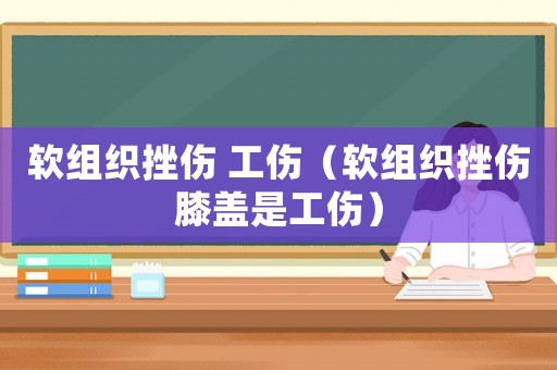 軟組織挫傷 工傷（軟組織挫傷膝蓋是工傷）