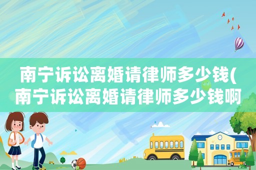 南寧訴訟離婚請律師多少錢(南寧訴訟離婚請律師多少錢啊)