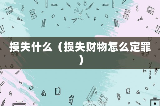 損失什么（損失財物怎么定罪）
