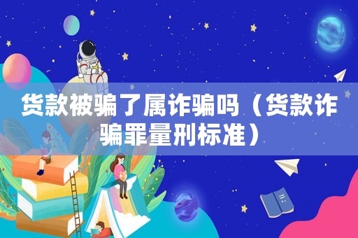 貨款被騙了屬詐騙嗎（貨款詐騙罪量刑標準）