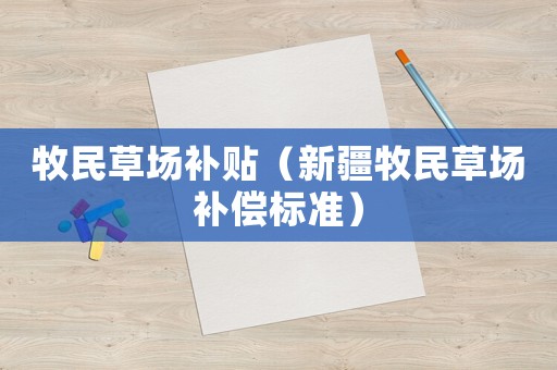 牧民草場(chǎng)補(bǔ)貼（新疆牧民草場(chǎng)補(bǔ)償標(biāo)準(zhǔn)）