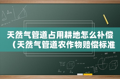 天然氣管道占用耕地怎么補償（天然氣管道農作物賠償標準）