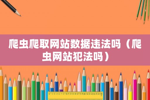 爬蟲爬取網站數據違法嗎（爬蟲網站犯法嗎）
