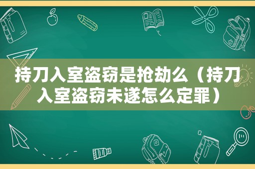 持刀入室盜竊是搶劫么（持刀入室盜竊未遂怎么定罪）