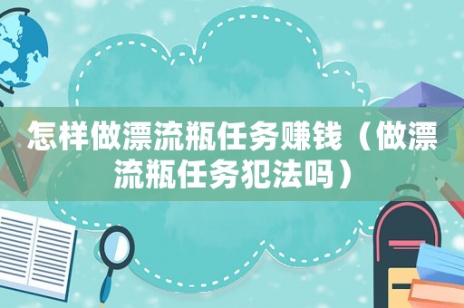 怎樣做漂流瓶任務賺錢（做漂流瓶任務犯法嗎）